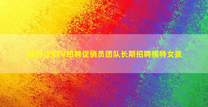 牡丹江KTV招聘促销员团队长期招聘模特女孩